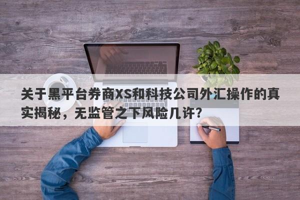 关于黑平台券商XS和科技公司外汇操作的真实揭秘，无监管之下风险几许？-第1张图片-要懂汇