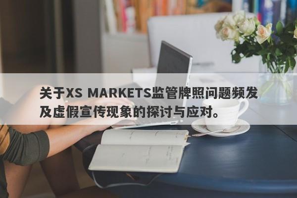 关于XS MARKETS监管牌照问题频发及虚假宣传现象的探讨与应对。-第1张图片-要懂汇