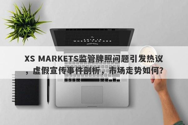 XS MARKETS监管牌照问题引发热议，虚假宣传事件剖析，市场走势如何？-第1张图片-要懂汇