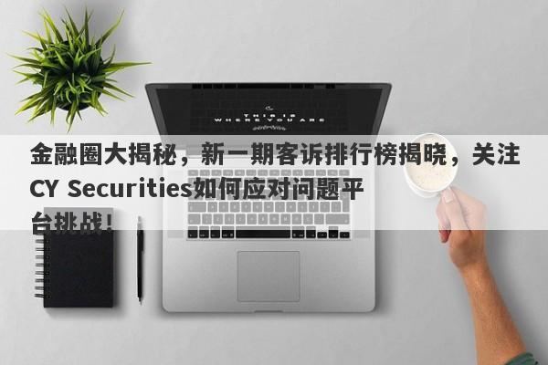 金融圈大揭秘，新一期客诉排行榜揭晓，关注CY Securities如何应对问题平台挑战！-第1张图片-要懂汇