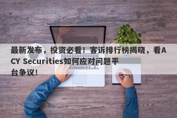 最新发布，投资必看！客诉排行榜揭晓，看ACY Securities如何应对问题平台争议！-第1张图片-要懂汇