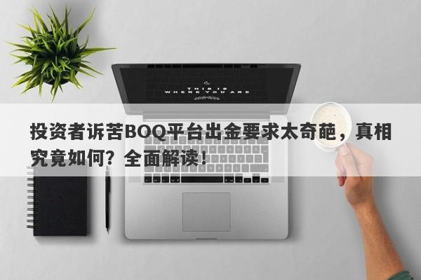 投资者诉苦BOQ平台出金要求太奇葩，真相究竟如何？全面解读！-第1张图片-要懂汇