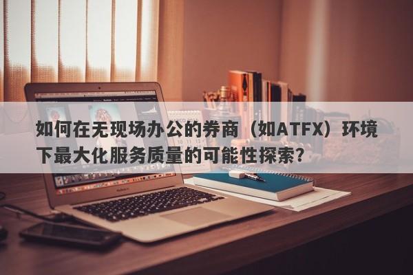 如何在无现场办公的券商（如ATFX）环境下最大化服务质量的可能性探索？-第1张图片-要懂汇