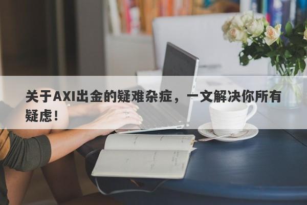 关于AXI出金的疑难杂症，一文解决你所有疑虑！-第1张图片-要懂汇