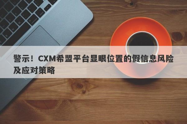 警示！CXM希盟平台显眼位置的假信息风险及应对策略-第1张图片-要懂汇