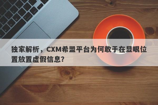 独家解析，CXM希盟平台为何敢于在显眼位置放置虚假信息？-第1张图片-要懂汇