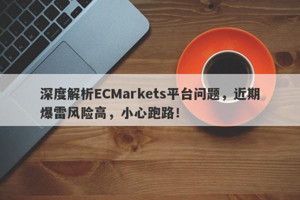 深度解析ECMarkets平台问题，近期爆雷风险高，小心跑路！-第1张图片-要懂汇