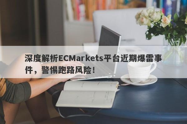 深度解析ECMarkets平台近期爆雷事件，警惕跑路风险！-第1张图片-要懂汇