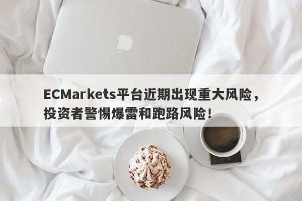 ECMarkets平台近期出现重大风险，投资者警惕爆雷和跑路风险！-第1张图片-要懂汇