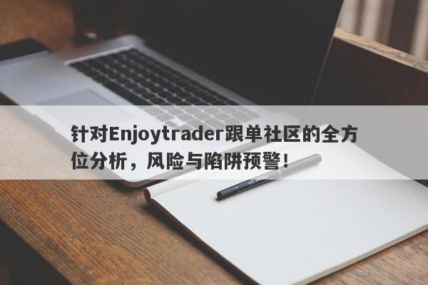 针对Enjoytrader跟单社区的全方位分析，风险与陷阱预警！-第1张图片-要懂汇