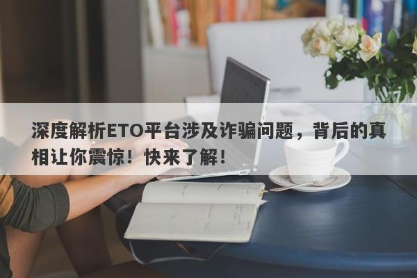 深度解析ETO平台涉及诈骗问题，背后的真相让你震惊！快来了解！-第1张图片-要懂汇