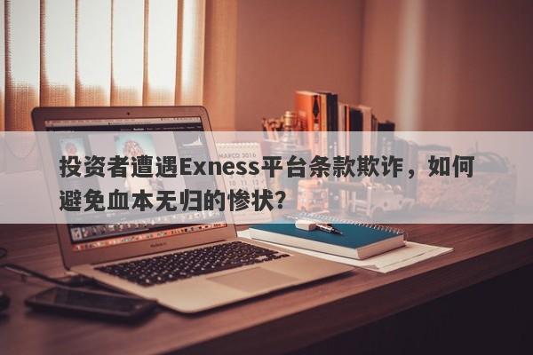 投资者遭遇Exness平台条款欺诈，如何避免血本无归的惨状？-第1张图片-要懂汇