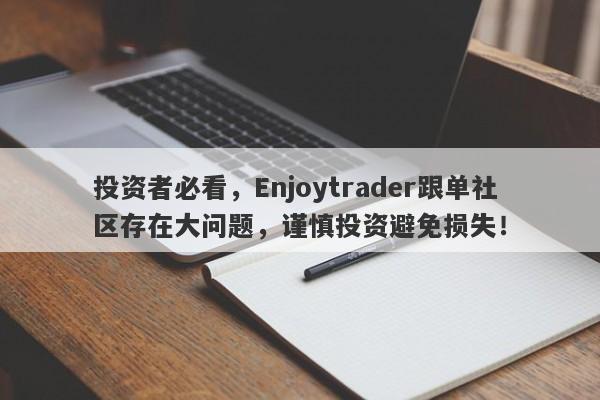 投资者必看，Enjoytrader跟单社区存在大问题，谨慎投资避免损失！-第1张图片-要懂汇