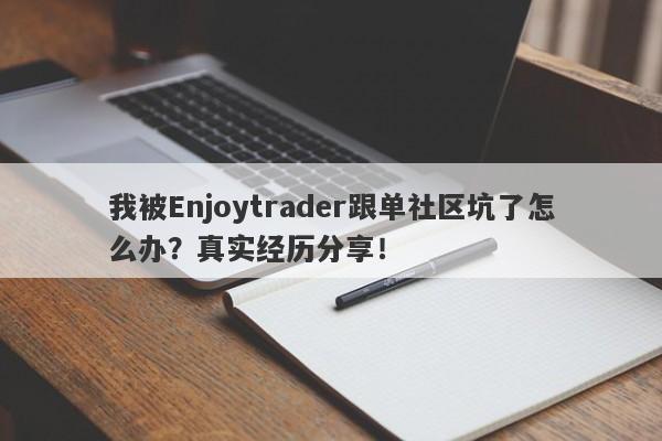 我被Enjoytrader跟单社区坑了怎么办？真实经历分享！-第1张图片-要懂汇