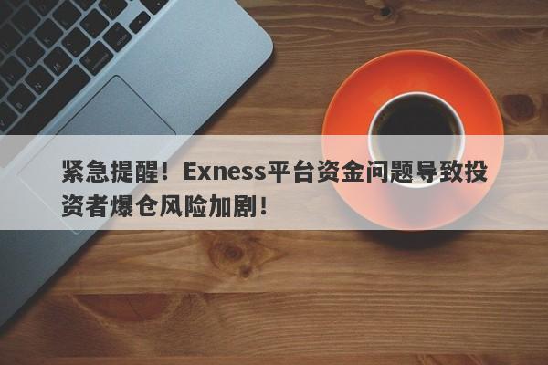 紧急提醒！Exness平台资金问题导致投资者爆仓风险加剧！-第1张图片-要懂汇