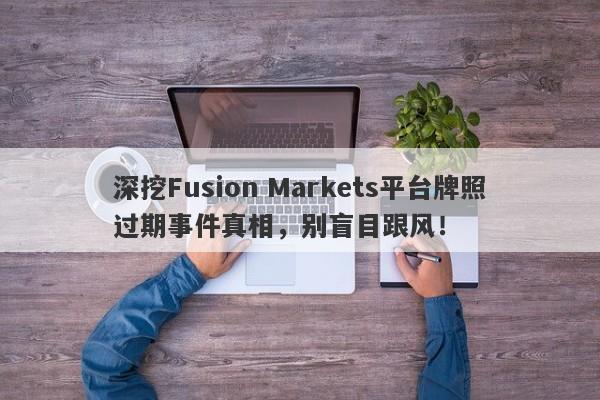 深挖Fusion Markets平台牌照过期事件真相，别盲目跟风！-第1张图片-要懂汇