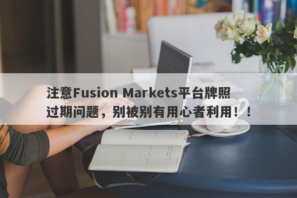 注意Fusion Markets平台牌照过期问题，别被别有用心者利用！！-第1张图片-要懂汇