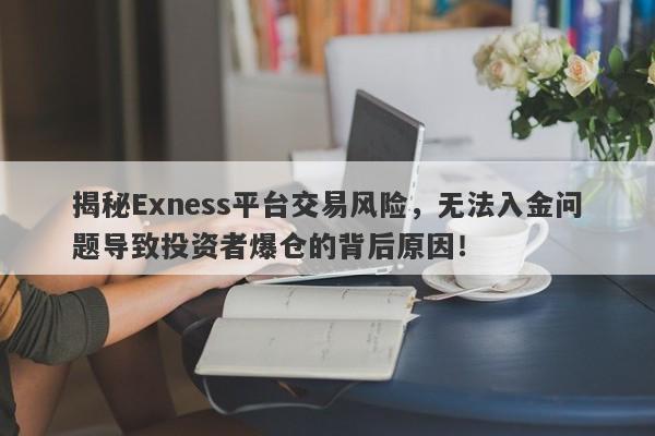 揭秘Exness平台交易风险，无法入金问题导致投资者爆仓的背后原因！-第1张图片-要懂汇