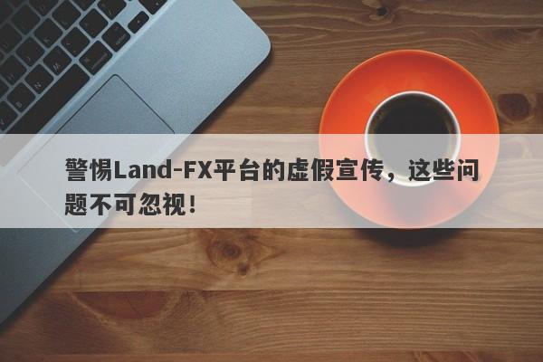 警惕Land-FX平台的虚假宣传，这些问题不可忽视！-第1张图片-要懂汇