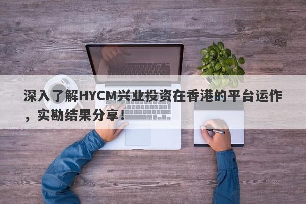 深入了解HYCM兴业投资在香港的平台运作，实勘结果分享！-第1张图片-要懂汇