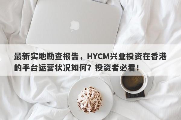 最新实地勘查报告，HYCM兴业投资在香港的平台运营状况如何？投资者必看！-第1张图片-要懂汇