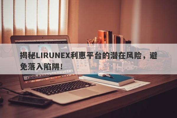 揭秘LIRUNEX利惠平台的潜在风险，避免落入陷阱！-第1张图片-要懂汇