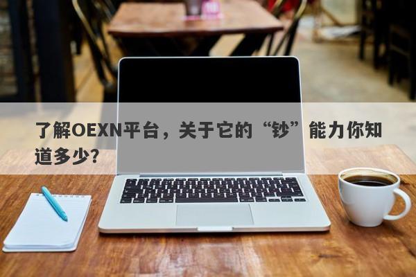 了解OEXN平台，关于它的“钞”能力你知道多少？-第1张图片-要懂汇