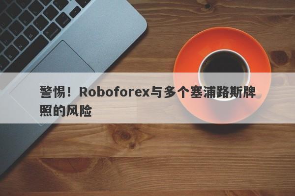 警惕！Roboforex与多个塞浦路斯牌照的风险-第1张图片-要懂汇