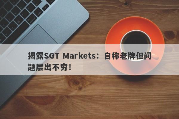 揭露SGT Markets：自称老牌但问题层出不穷！-第1张图片-要懂汇