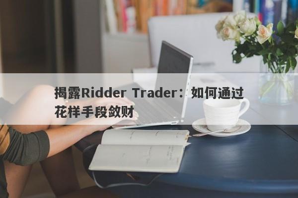 揭露Ridder Trader：如何通过花样手段敛财-第1张图片-要懂汇