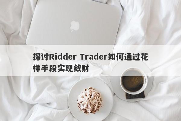 探讨Ridder Trader如何通过花样手段实现敛财-第1张图片-要懂汇