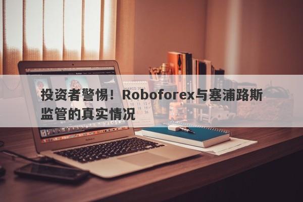 投资者警惕！Roboforex与塞浦路斯监管的真实情况-第1张图片-要懂汇