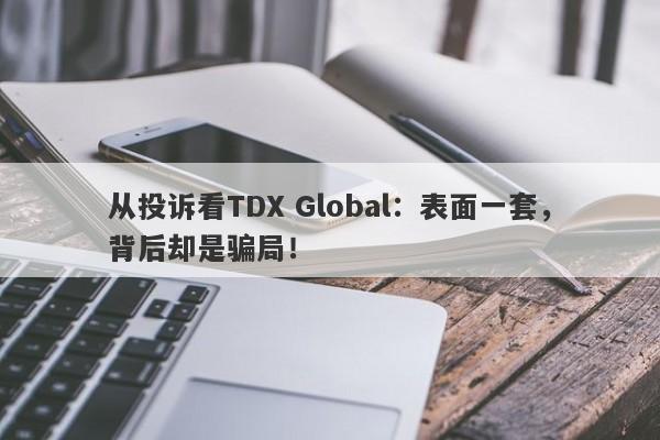 从投诉看TDX Global：表面一套，背后却是骗局！-第1张图片-要懂汇