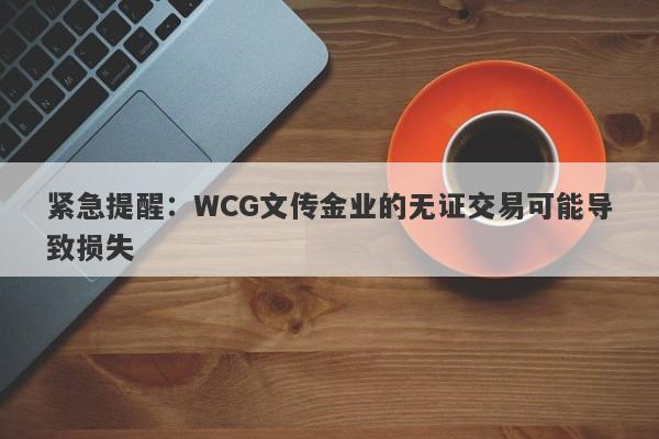 紧急提醒：WCG文传金业的无证交易可能导致损失-第1张图片-要懂汇