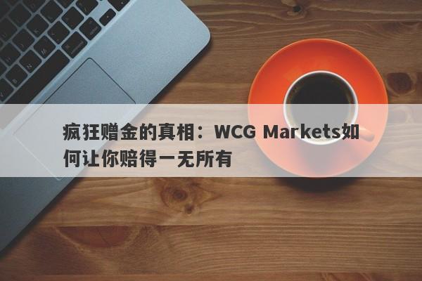 疯狂赠金的真相：WCG Markets如何让你赔得一无所有-第1张图片-要懂汇