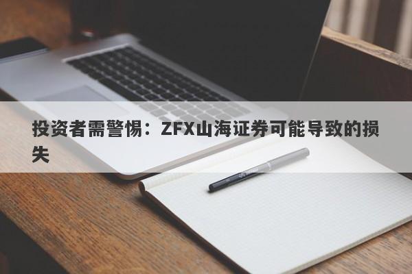 投资者需警惕：ZFX山海证券可能导致的损失-第1张图片-要懂汇