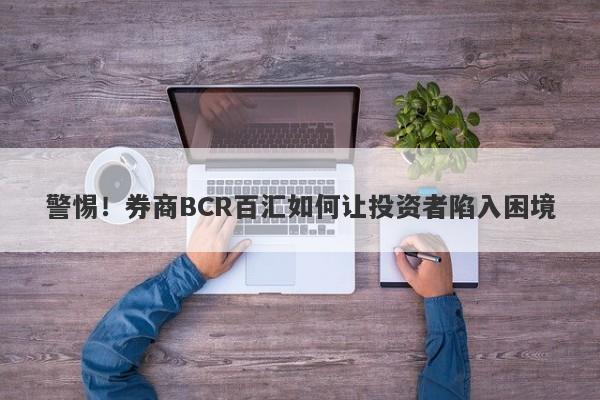 警惕！券商BCR百汇如何让投资者陷入困境-第1张图片-要懂汇