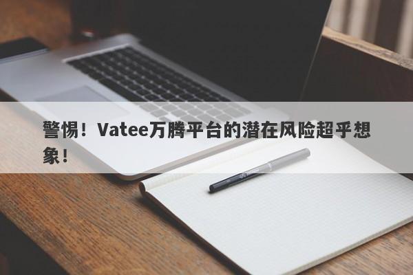 警惕！Vatee万腾平台的潜在风险超乎想象！-第1张图片-要懂汇