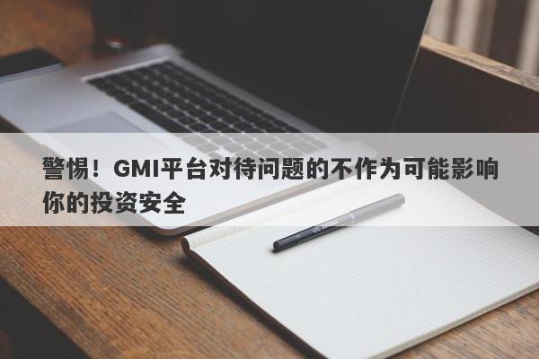 警惕！GMI平台对待问题的不作为可能影响你的投资安全-第1张图片-要懂汇