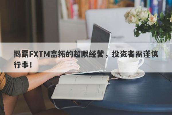 揭露FXTM富拓的超限经营，投资者需谨慎行事！-第1张图片-要懂汇