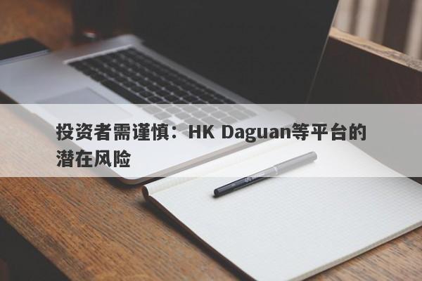 投资者需谨慎：HK Daguan等平台的潜在风险-第1张图片-要懂汇