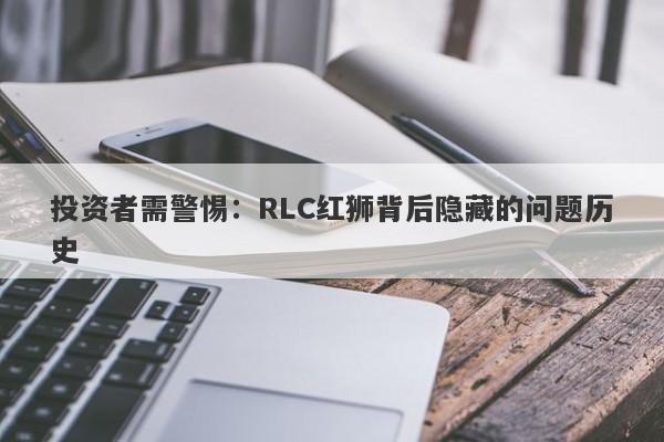 投资者需警惕：RLC红狮背后隐藏的问题历史-第1张图片-要懂汇