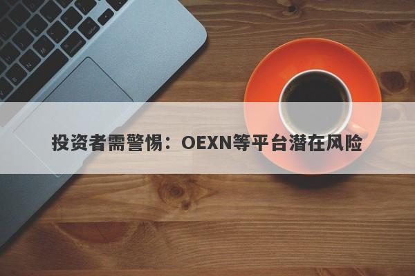 投资者需警惕：OEXN等平台潜在风险-第1张图片-要懂汇