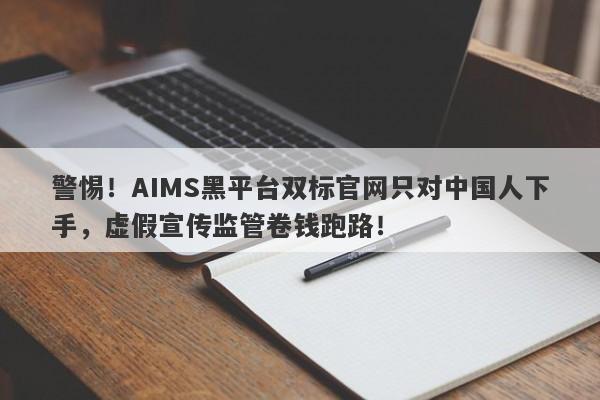 警惕！AIMS黑平台双标官网只对中国人下手，虚假宣传监管卷钱跑路！-第1张图片-要懂汇