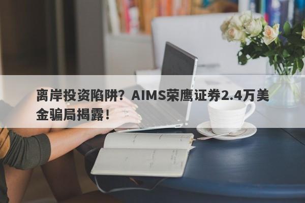 离岸投资陷阱？AIMS荣鹰证券2.4万美金骗局揭露！-第1张图片-要懂汇