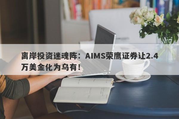 离岸投资迷魂阵：AIMS荣鹰证券让2.4万美金化为乌有！-第1张图片-要懂汇