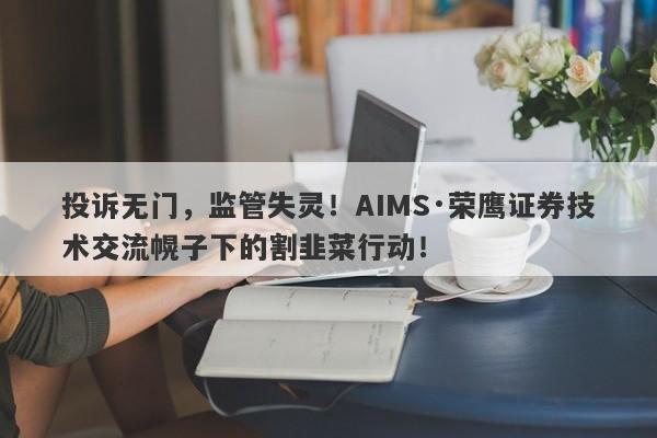 投诉无门，监管失灵！AIMS·荣鹰证券技术交流幌子下的割韭菜行动！-第1张图片-要懂汇