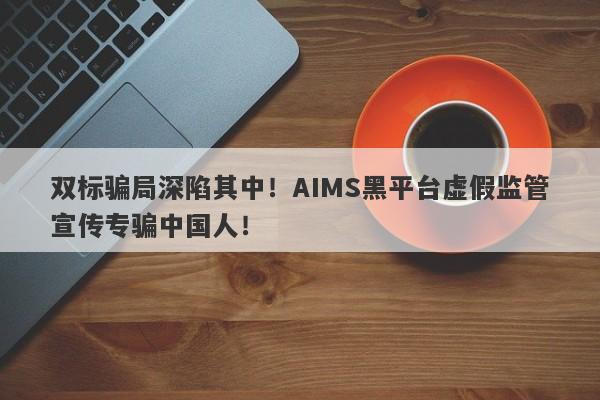 双标骗局深陷其中！AIMS黑平台虚假监管宣传专骗中国人！-第1张图片-要懂汇