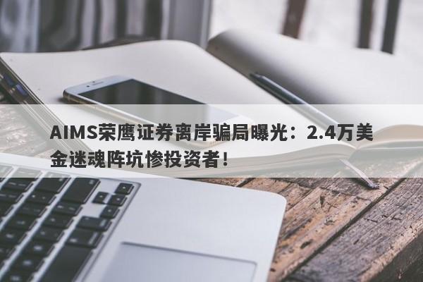 AIMS荣鹰证券离岸骗局曝光：2.4万美金迷魂阵坑惨投资者！-第1张图片-要懂汇