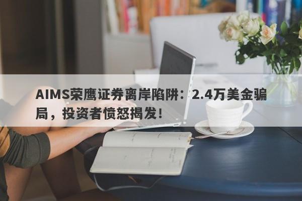 AIMS荣鹰证券离岸陷阱：2.4万美金骗局，投资者愤怒揭发！-第1张图片-要懂汇